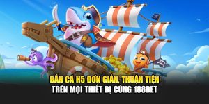 Bắn Cá H5 Đơn Giản, Thuận Tiện Trên Mọi Thiết Bị Cùng 188Bet