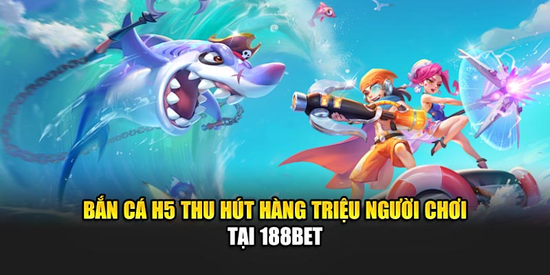 Bắn Cá H5 Đơn Giản, Thuận Tiện Trên Mọi Thiết Bị Cùng 188Bet 1 Bắn cá H5 thu hút hàng triệu người chơi tại 188Bet